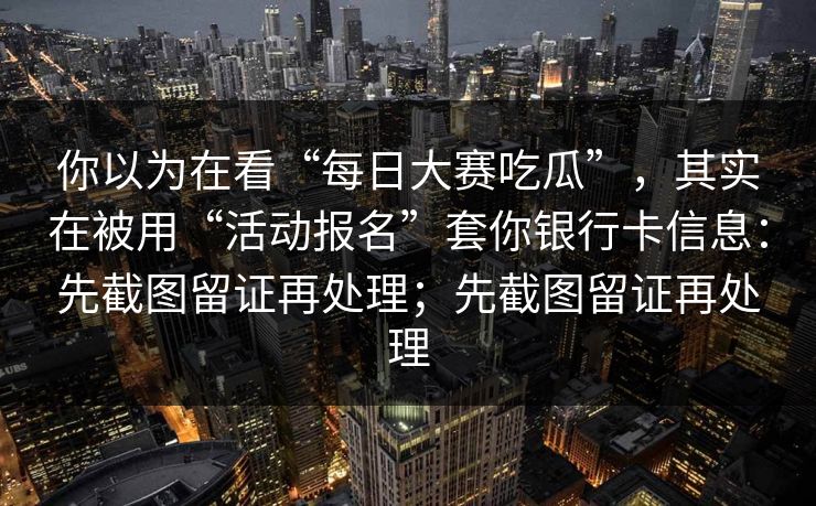 你以为在看“每日大赛吃瓜”,其实在被用“活动报名”套你银行卡信息:先截图留证再处理;先截图留证再处理 你以为在看“每日大赛吃瓜”,其实在被用“活动报名”套你银行卡信息:先截图留证再处理;先截图留证再处理