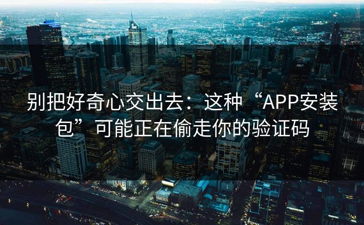 别把好奇心交出去:这种“APP安装包”可能正在偷走你的验证码 别把好奇心交出去:这种“APP安装包”可能正在偷走你的验证码