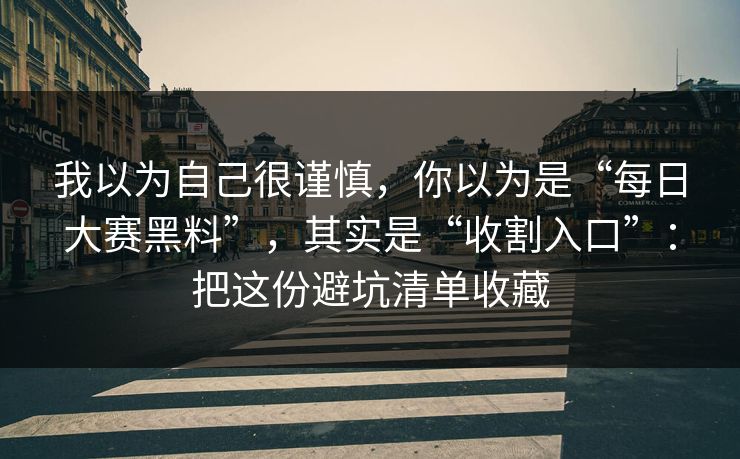 我以为自己很谨慎，你以为是“每日大赛黑料”，其实是“收割入口”：把这份避坑清单收藏