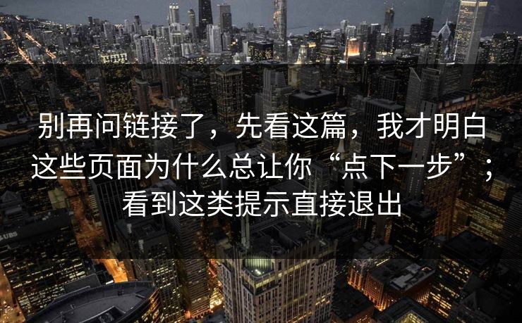 别再问链接了，先看这篇，我才明白这些页面为什么总让你“点下一步”；看到这类提示直接退出