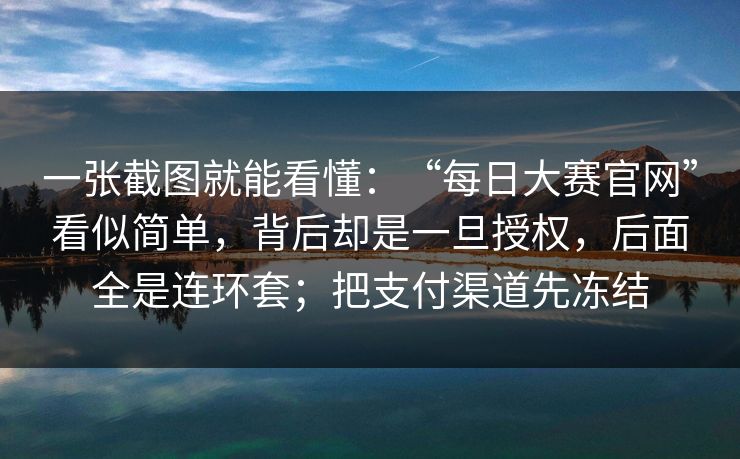 一张截图就能看懂：“每日大赛官网”看似简单，背后却是一旦授权，后面全是连环套；把支付渠道先冻结