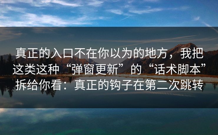 真正的入口不在你以为的地方，我把这类这种“弹窗更新”的“话术脚本”拆给你看：真正的钩子在第二次跳转