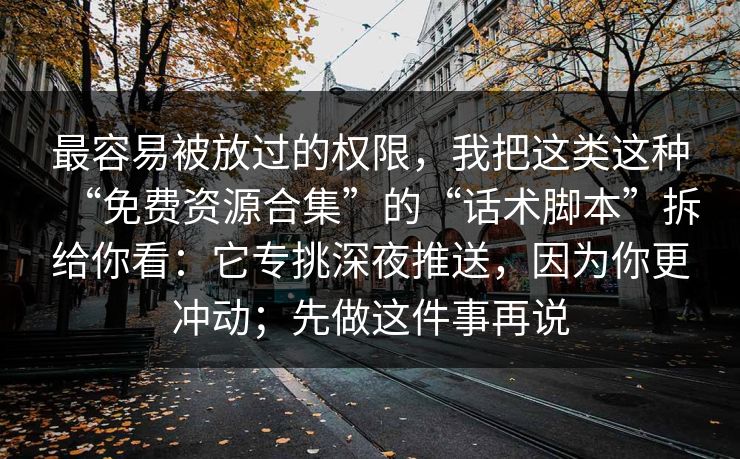 最容易被放过的权限，我把这类这种“免费资源合集”的“话术脚本”拆给你看：它专挑深夜推送，因为你更冲动；先做这件事再说