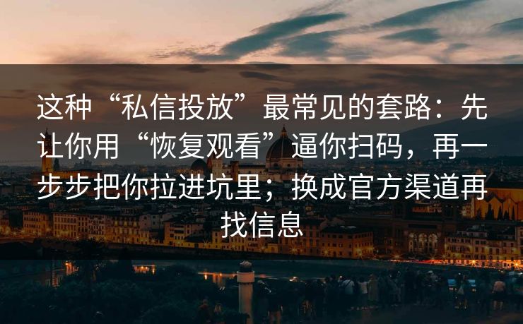 这种“私信投放”最常见的套路：先让你用“恢复观看”逼你扫码，再一步步把你拉进坑里；换成官方渠道再找信息