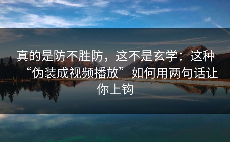 真的是防不胜防，这不是玄学：这种“伪装成视频播放”如何用两句话让你上钩