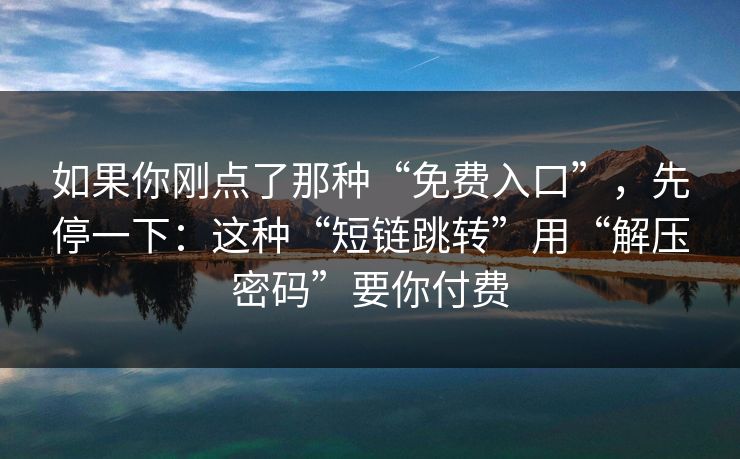 如果你刚点了那种“免费入口”，先停一下：这种“短链跳转”用“解压密码”要你付费