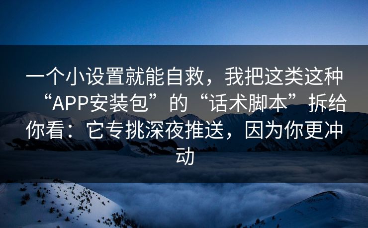 一个小设置就能自救，我把这类这种“APP安装包”的“话术脚本”拆给你看：它专挑深夜推送，因为你更冲动