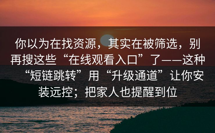 你以为在找资源，其实在被筛选，别再搜这些“在线观看入口”了——这种“短链跳转”用“升级通道”让你安装远控；把家人也提醒到位