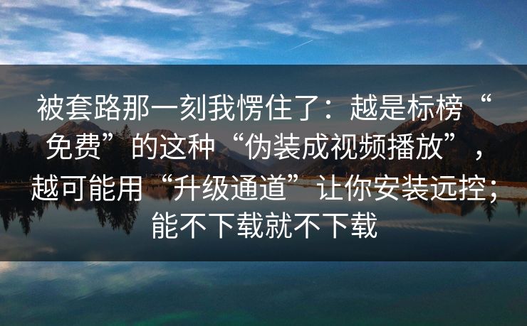 被套路那一刻我愣住了：越是标榜“免费”的这种“伪装成视频播放”，越可能用“升级通道”让你安装远控；能不下载就不下载