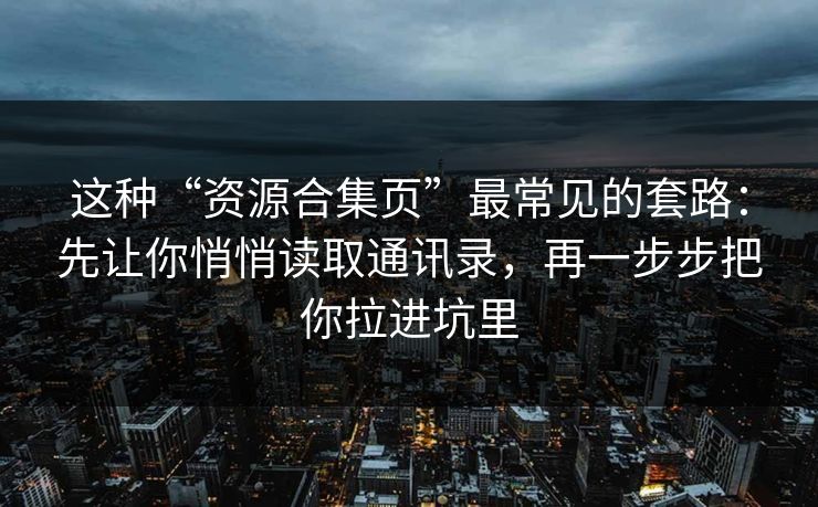 这种“资源合集页”最常见的套路：先让你悄悄读取通讯录，再一步步把你拉进坑里