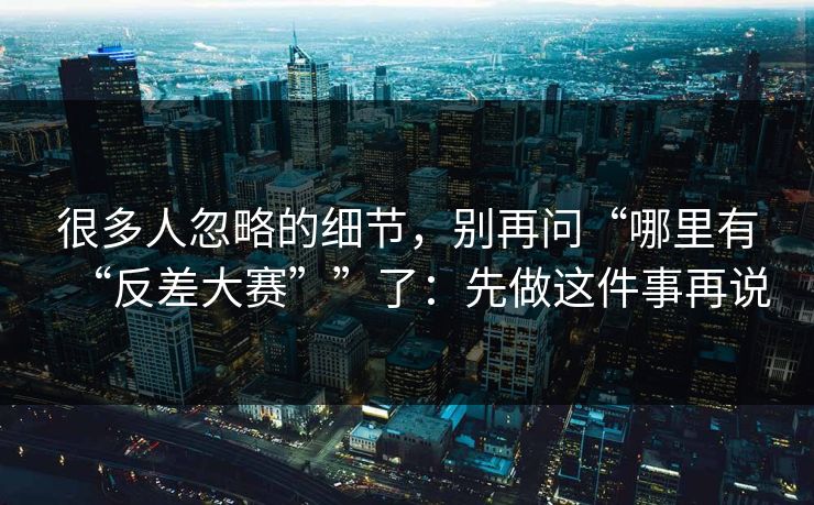 很多人忽略的细节，别再问“哪里有“反差大赛””了：先做这件事再说