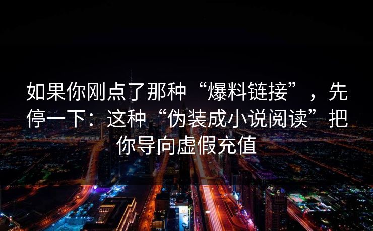 如果你刚点了那种“爆料链接”，先停一下：这种“伪装成小说阅读”把你导向虚假充值