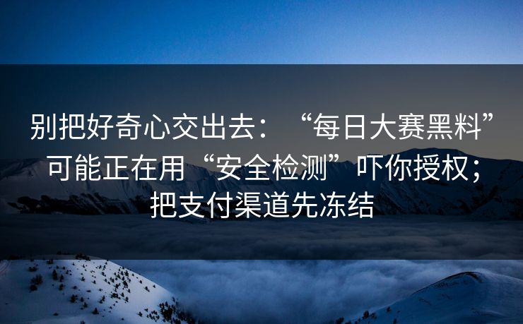 别把好奇心交出去：“每日大赛黑料”可能正在用“安全检测”吓你授权；把支付渠道先冻结
