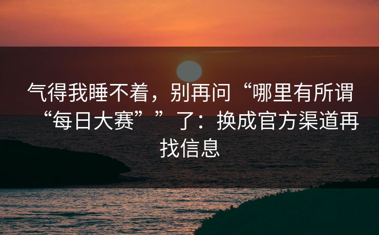 气得我睡不着，别再问“哪里有所谓“每日大赛””了：换成官方渠道再找信息