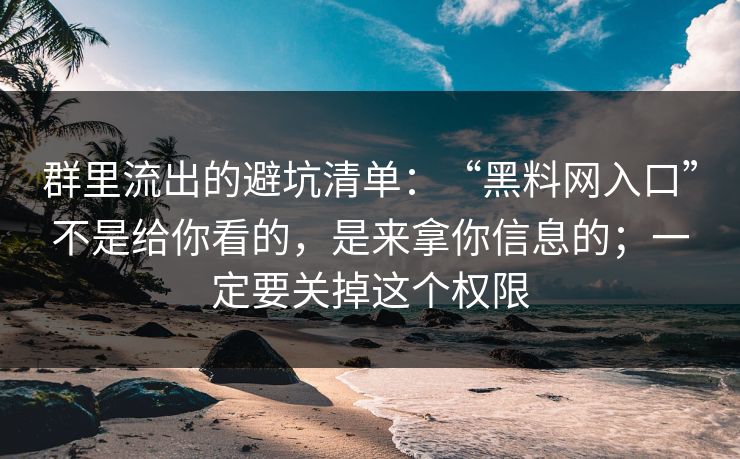 群里流出的避坑清单：“黑料网入口”不是给你看的，是来拿你信息的；一定要关掉这个权限