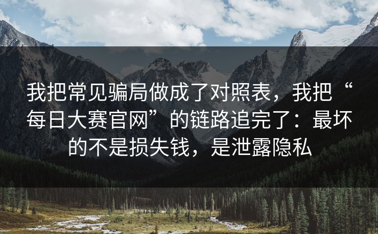 我把常见骗局做成了对照表，我把“每日大赛官网”的链路追完了：最坏的不是损失钱，是泄露隐私