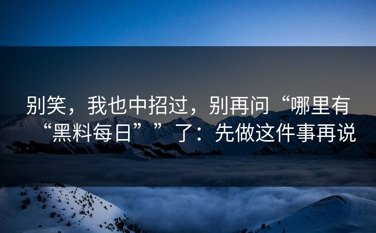 别笑，我也中招过，别再问“哪里有“黑料每日””了：先做这件事再说