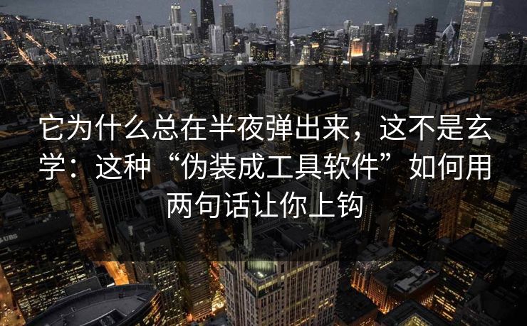它为什么总在半夜弹出来，这不是玄学：这种“伪装成工具软件”如何用两句话让你上钩
