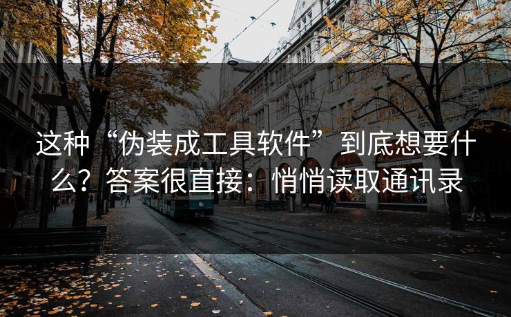 这种“伪装成工具软件”到底想要什么？答案很直接：悄悄读取通讯录