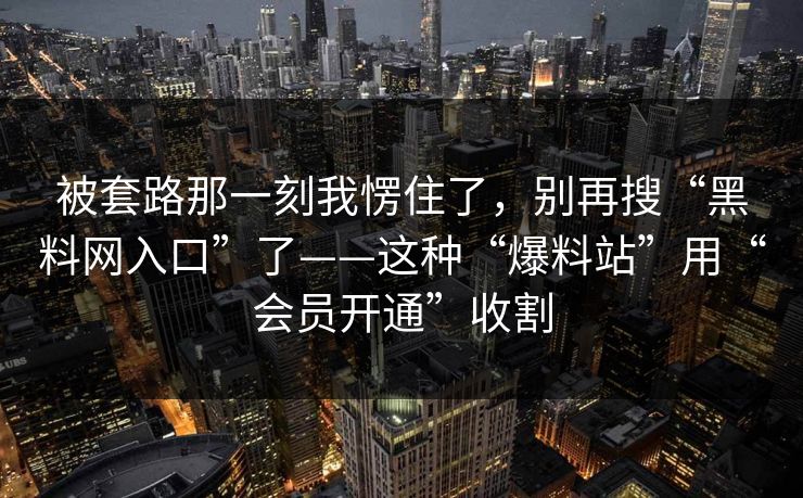 被套路那一刻我愣住了，别再搜“黑料网入口”了——这种“爆料站”用“会员开通”收割