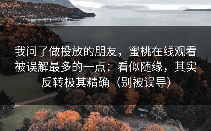 我问了做投放的朋友，蜜桃在线观看被误解最多的一点：看似随缘，其实反转极其精确（别被误导）