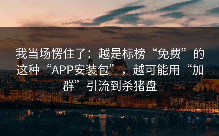 我当场愣住了：越是标榜“免费”的这种“APP安装包”，越可能用“加群”引流到杀猪盘