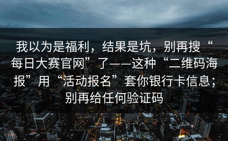 我以为是福利，结果是坑，别再搜“每日大赛官网”了——这种“二维码海报”用“活动报名”套你银行卡信息；别再给任何验证码