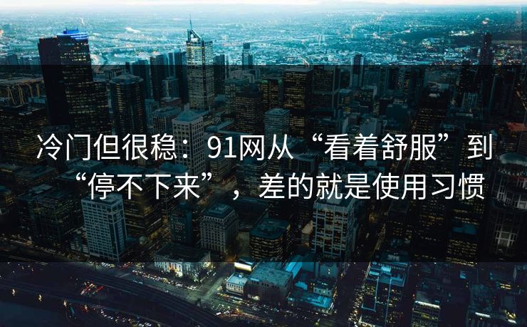 冷门但很稳：91网从“看着舒服”到“停不下来”，差的就是使用习惯