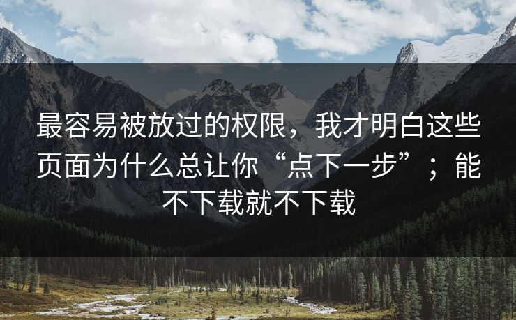 最容易被放过的权限，我才明白这些页面为什么总让你“点下一步”；能不下载就不下载