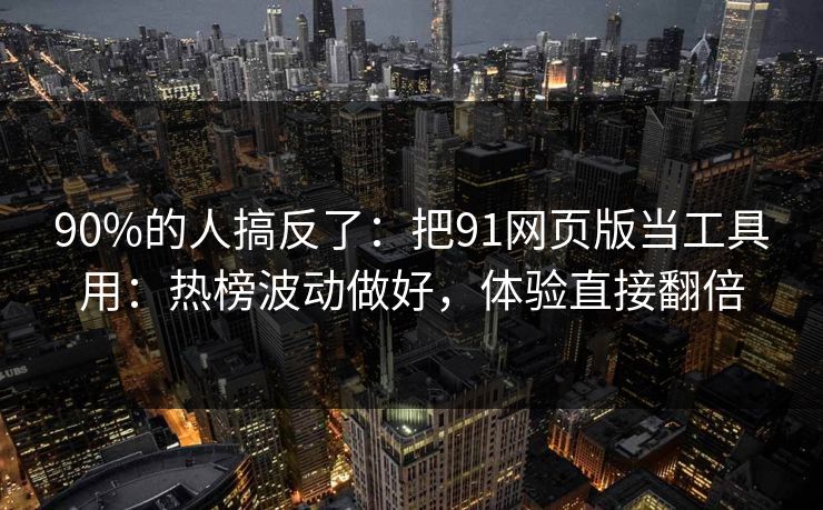 90%的人搞反了：把91网页版当工具用：热榜波动做好，体验直接翻倍