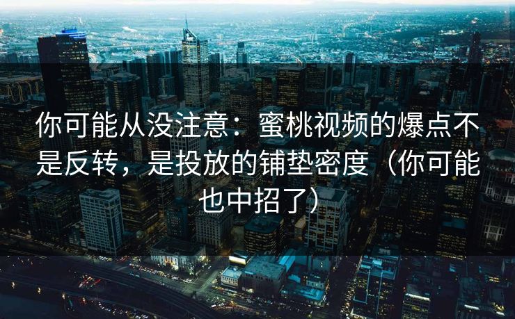 你可能从没注意：蜜桃视频的爆点不是反转，是投放的铺垫密度（你可能也中招了）